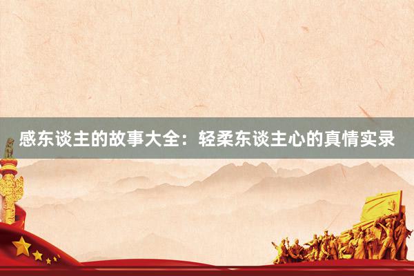 感东谈主的故事大全:轻柔东谈主心的真情实录
