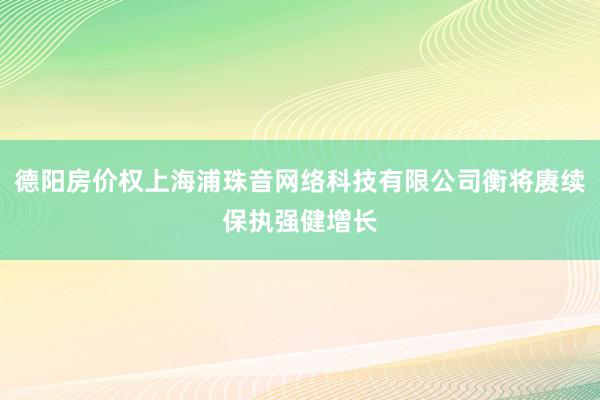 德阳房价权上海浦珠音网络科技有限公司衡将赓续保执强健增长