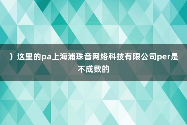 ）这里的pa上海浦珠音网络科技有限公司per是不成数的