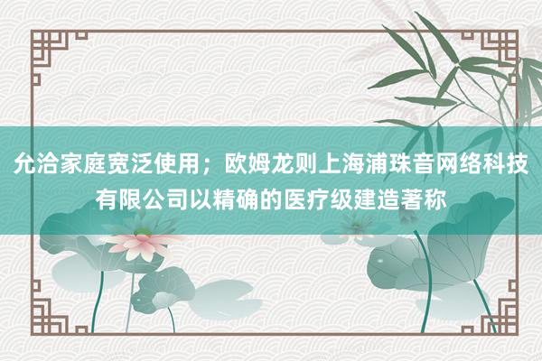 允洽家庭宽泛使用；欧姆龙则上海浦珠音网络科技有限公司以精确的医疗级建造著称