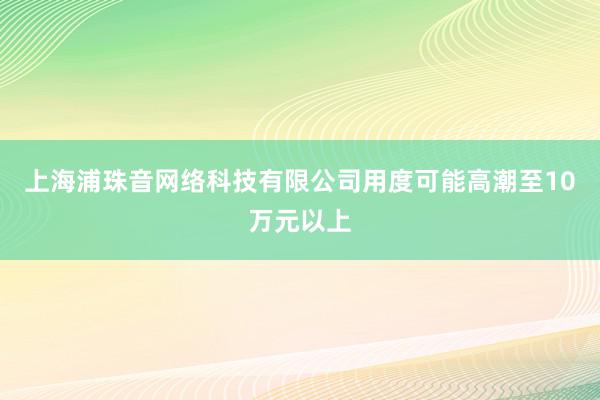 上海浦珠音网络科技有限公司用度可能高潮至10万元以上