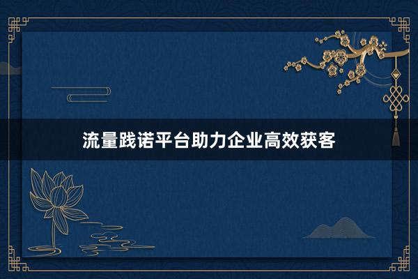 流量践诺平台助力企业高效获客